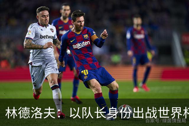 林德洛夫：以队长身份出战世界杯很自豪 希望能战胜老队友汉尼拔